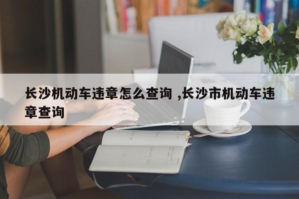 长沙机动车违章怎么查询 ,长沙市机动车违章查询