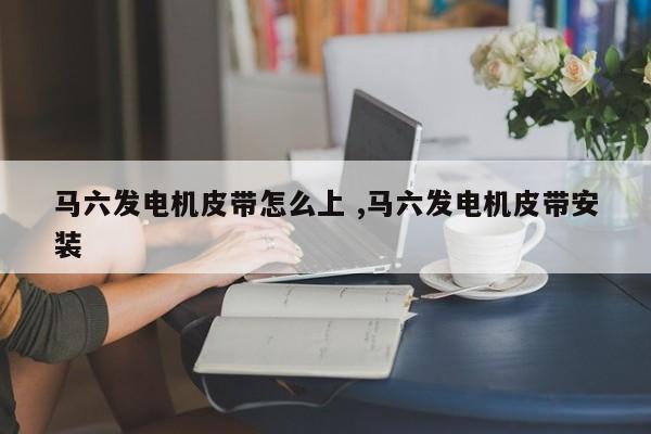 马六发电机皮带怎么上 ,马六发电机皮带安装