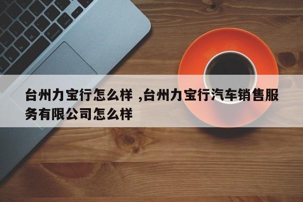 台州力宝行怎么样 ,台州力宝行汽车销售服务有限公司怎么样