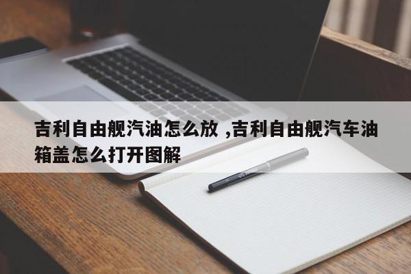 吉利自由舰汽油怎么放 ,吉利自由舰汽车油箱盖怎么打开图解