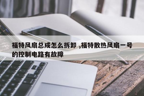 福特风扇总成怎么拆卸 ,福特散热风扇一号的控制电路有故障