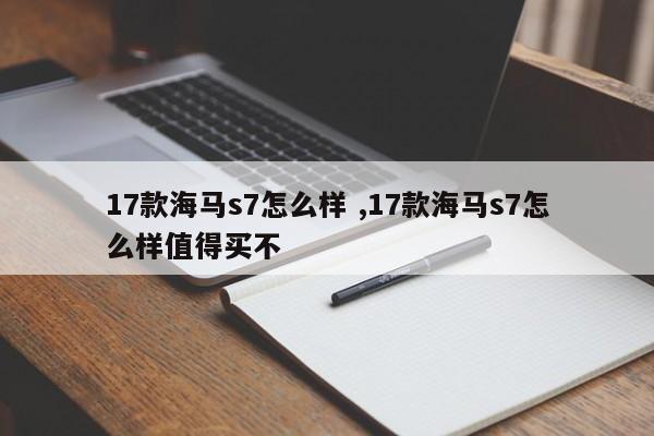 17款海马s7怎么样 ,17款海马s7怎么样值得买不