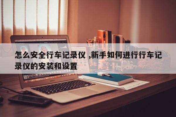 怎么安全行车记录仪 ,新手如何进行行车记录仪的安装和设置