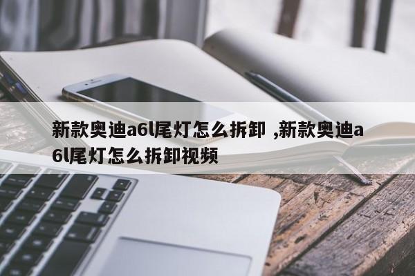 新款奥迪a6l尾灯怎么拆卸 ,新款奥迪a6l尾灯怎么拆卸视频