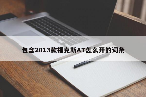 包含2013款福克斯AT怎么开的词条