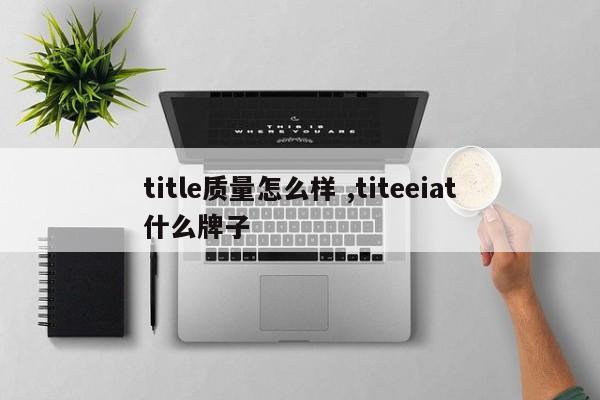 title质量怎么样 ,titeeiat什么牌子