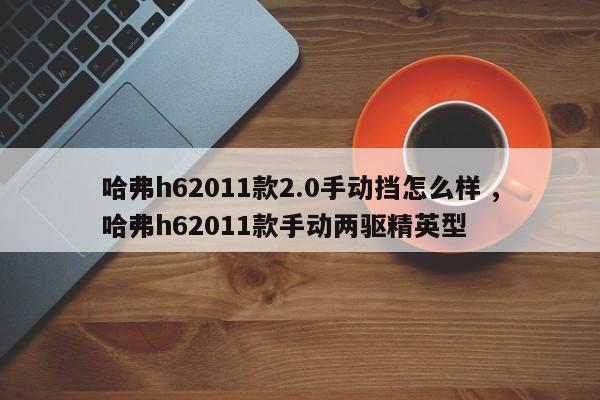 哈弗h62011款2.0手动挡怎么样 ,哈弗h62011款手动两驱精英型