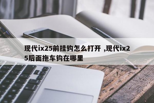 现代ix25前挂钩怎么打开 ,现代ix25后面拖车钩在哪里