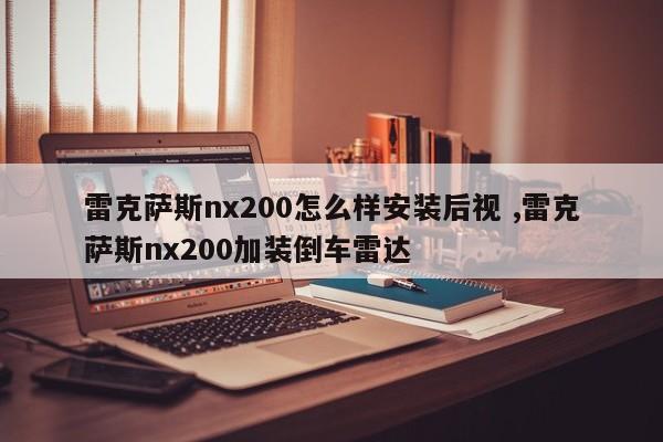 雷克萨斯nx200怎么样安装后视 ,雷克萨斯nx200加装倒车雷达