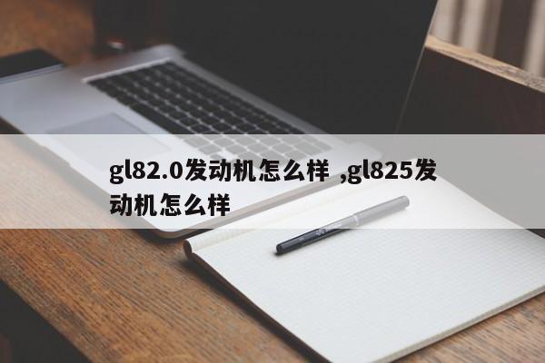 gl82.0发动机怎么样 ,gl825发动机怎么样