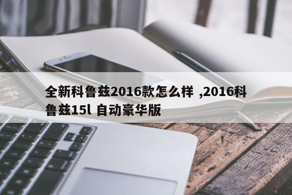 全新科鲁兹2016款怎么样 ,2016科鲁兹15l 自动豪华版