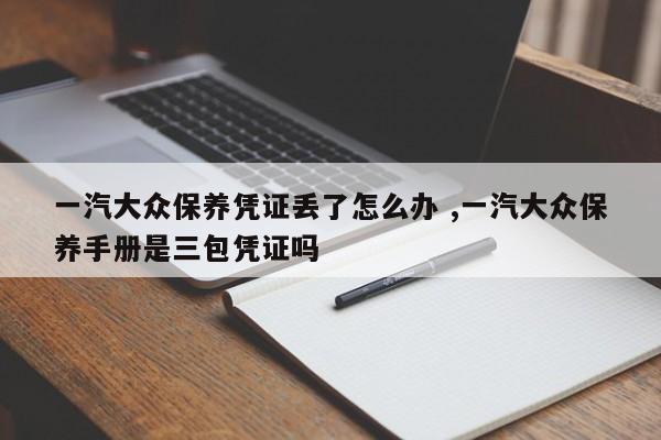 一汽大众保养凭证丢了怎么办 ,一汽大众保养手册是三包凭证吗