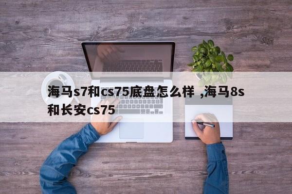 海马s7和cs75底盘怎么样 ,海马8s和长安cs75