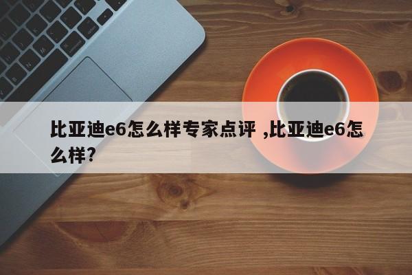 比亚迪e6怎么样专家点评 ,比亚迪e6怎么样?