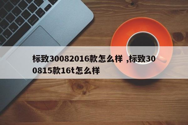 标致30082016款怎么样 ,标致300815款16t怎么样