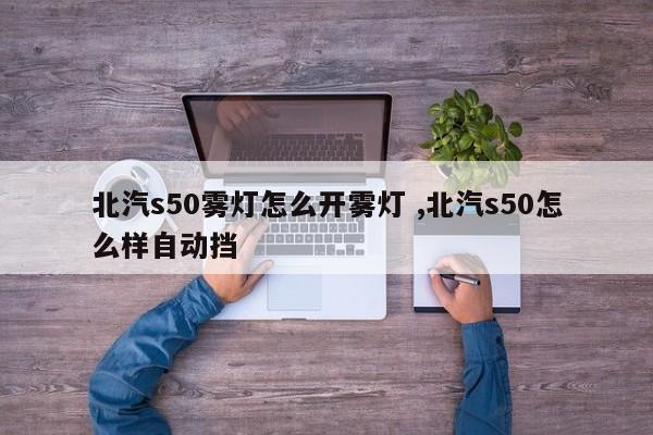 北汽s50雾灯怎么开雾灯 ,北汽s50怎么样自动挡