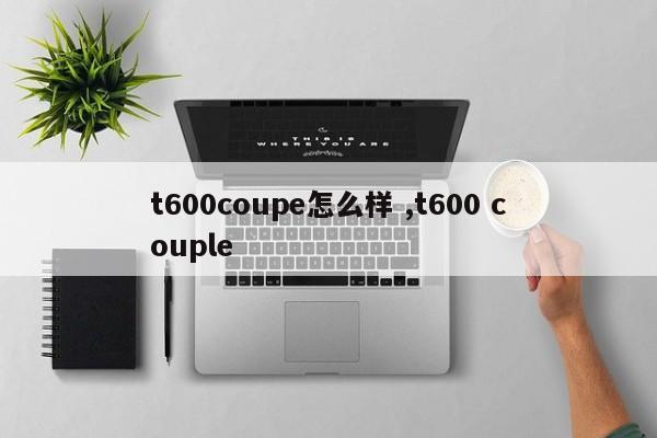 t600coupe怎么样 ,t600 couple