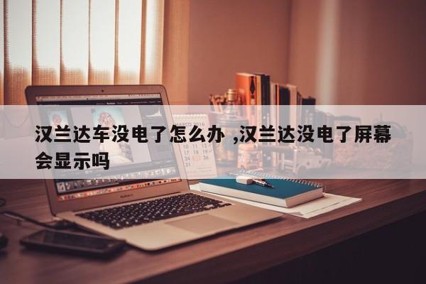 汉兰达车没电了怎么办 ,汉兰达没电了屏幕会显示吗