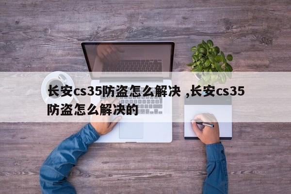 长安cs35防盗怎么解决 ,长安cs35防盗怎么解决的