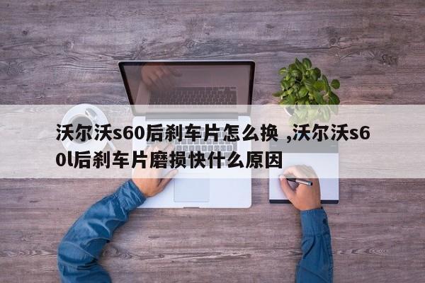 沃尔沃s60后刹车片怎么换 ,沃尔沃s60l后刹车片磨损快什么原因