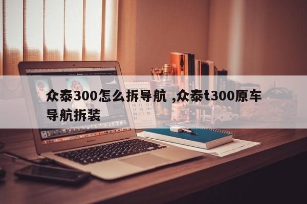 众泰300怎么拆导航 ,众泰t300原车导航拆装