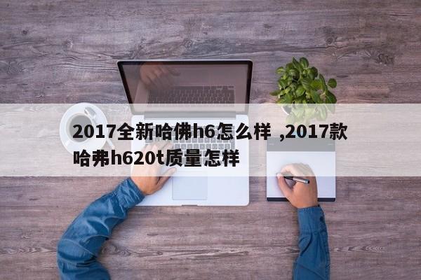 2017全新哈佛h6怎么样 ,2017款哈弗h620t质量怎样