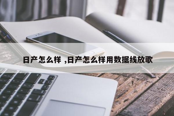 日产怎么样 ,日产怎么样用数据线放歌