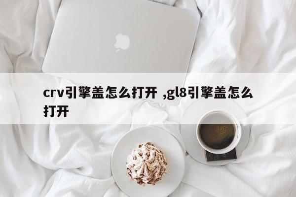 crv引擎盖怎么打开 ,gl8引擎盖怎么打开