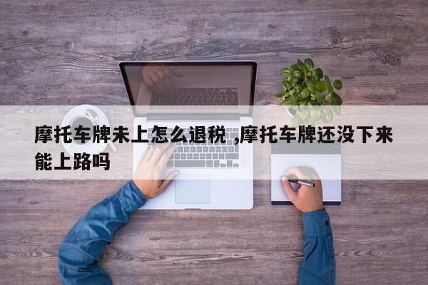 摩托车牌未上怎么退税 ,摩托车牌还没下来能上路吗