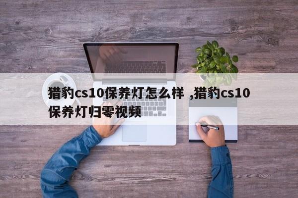 猎豹cs10保养灯怎么样 ,猎豹cs10保养灯归零视频