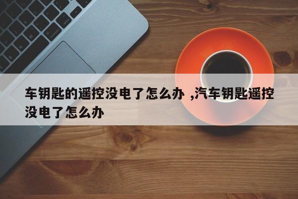 车钥匙的遥控没电了怎么办 ,汽车钥匙遥控没电了怎么办