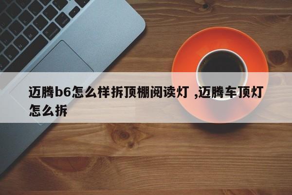 迈腾b6怎么样拆顶棚阅读灯 ,迈腾车顶灯怎么拆