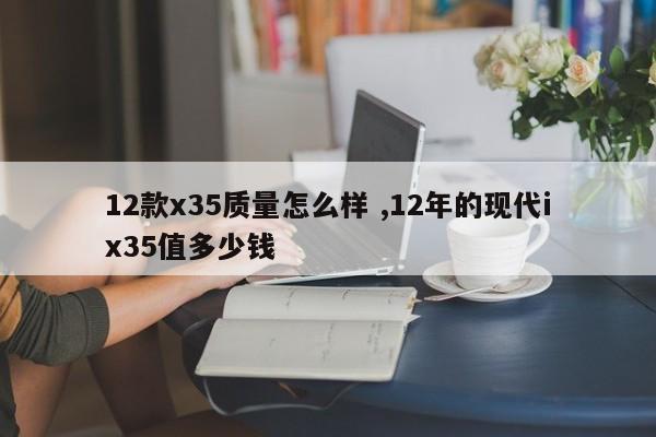 12款x35质量怎么样 ,12年的现代ix35值多少钱