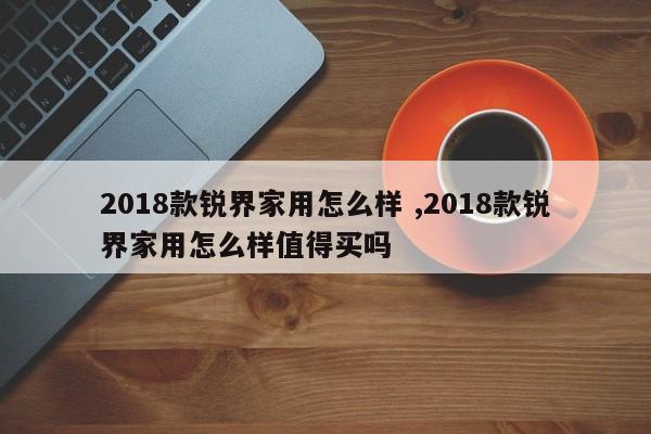 2018款锐界家用怎么样 ,2018款锐界家用怎么样值得买吗