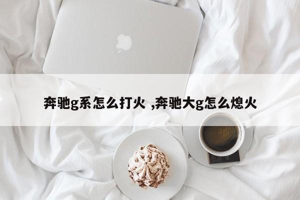 奔驰g系怎么打火 ,奔驰大g怎么熄火