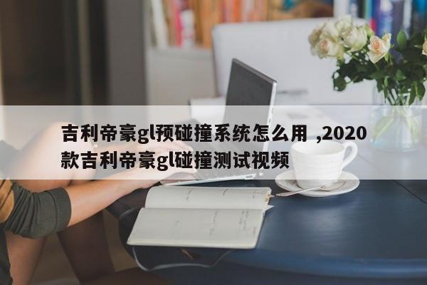 吉利帝豪gl预碰撞系统怎么用 ,2020款吉利帝豪gl碰撞测试视频