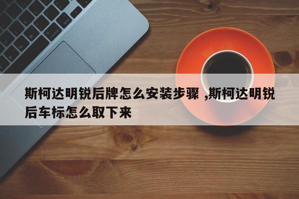 斯柯达明锐后牌怎么安装步骤 ,斯柯达明锐后车标怎么取下来