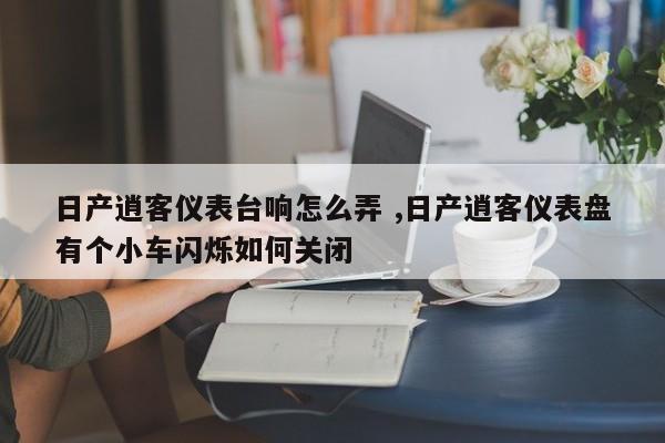 日产逍客仪表台响怎么弄 ,日产逍客仪表盘有个小车闪烁如何关闭