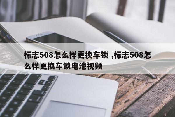 标志508怎么样更换车锁 ,标志508怎么样更换车锁电池视频