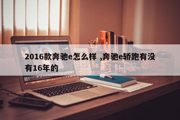 2016款奔驰e怎么样 ,奔驰e轿跑有没有16年的