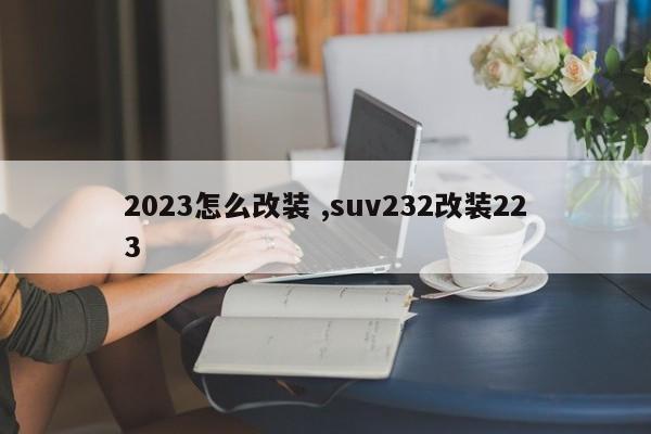 2023怎么改装 ,suv232改装223