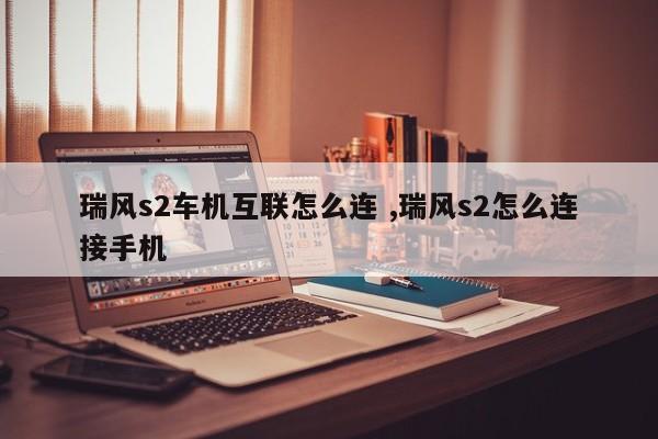 瑞风s2车机互联怎么连 ,瑞风s2怎么连接手机