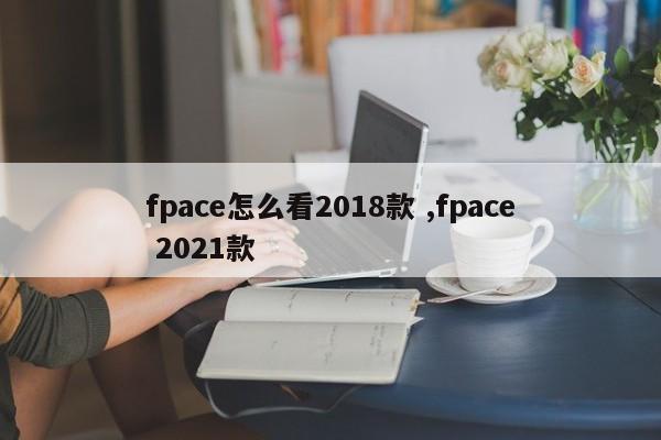 fpace怎么看2018款 ,fpace 2021款