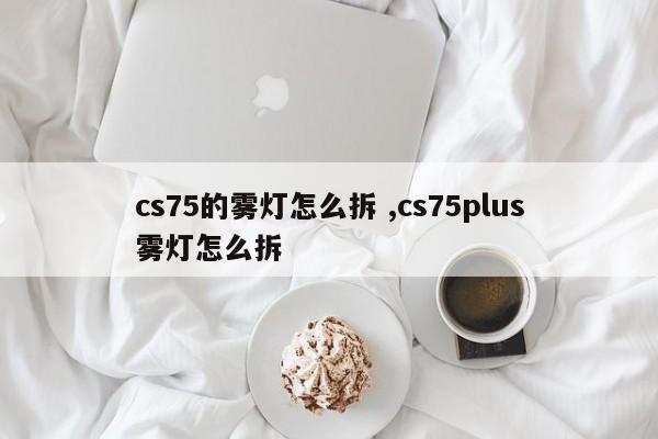 cs75的雾灯怎么拆 ,cs75plus雾灯怎么拆