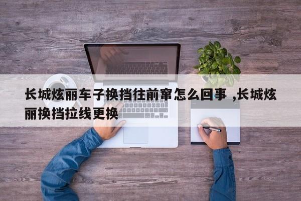 长城炫丽车子换挡往前窜怎么回事 ,长城炫丽换挡拉线更换