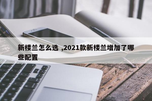 新楼兰怎么选 ,2021款新楼兰增加了哪些配置