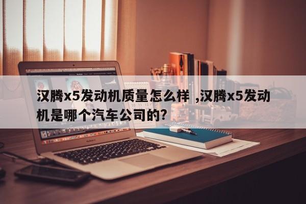 汉腾x5发动机质量怎么样 ,汉腾x5发动机是哪个汽车公司的?