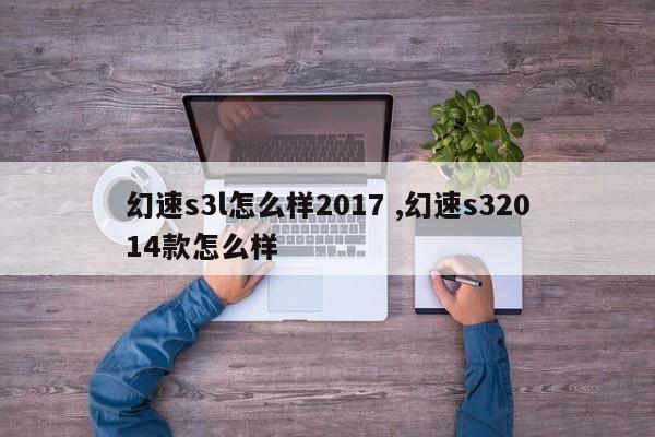 幻速s3l怎么样2017 ,幻速s32014款怎么样