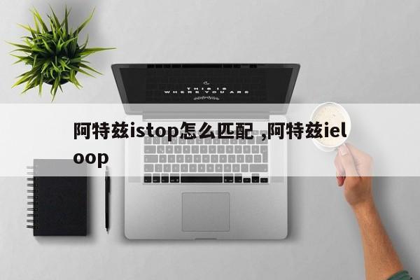 阿特兹istop怎么匹配 ,阿特兹ieloop