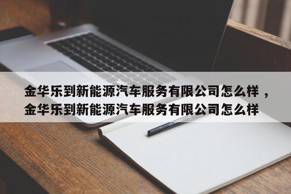 金华乐到新能源汽车服务有限公司怎么样 ,金华乐到新能源汽车服务有限公司怎么样